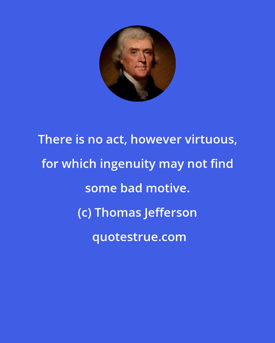 Thomas Jefferson: There is no act, however virtuous, for which ingenuity may not find some bad motive.