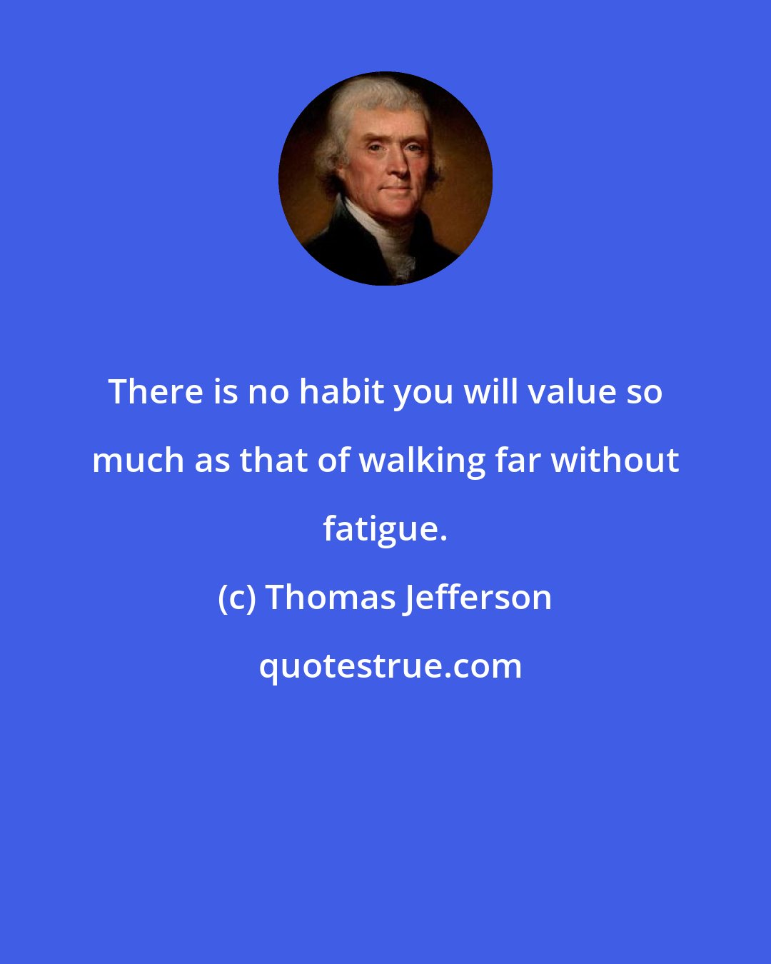 Thomas Jefferson: There is no habit you will value so much as that of walking far without fatigue.