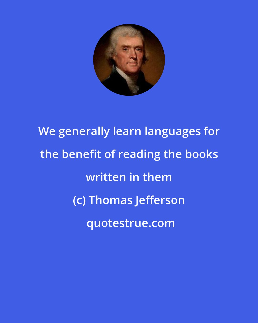 Thomas Jefferson: We generally learn languages for the benefit of reading the books written in them