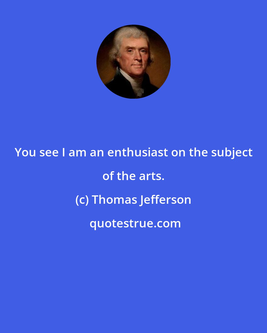 Thomas Jefferson: You see I am an enthusiast on the subject of the arts.