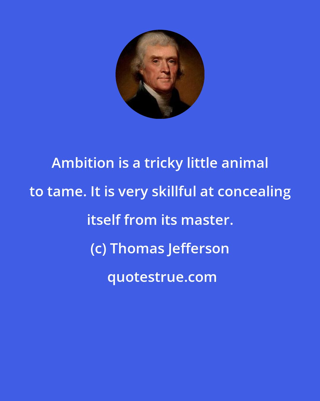 Thomas Jefferson: Ambition is a tricky little animal to tame. It is very skillful at concealing itself from its master.