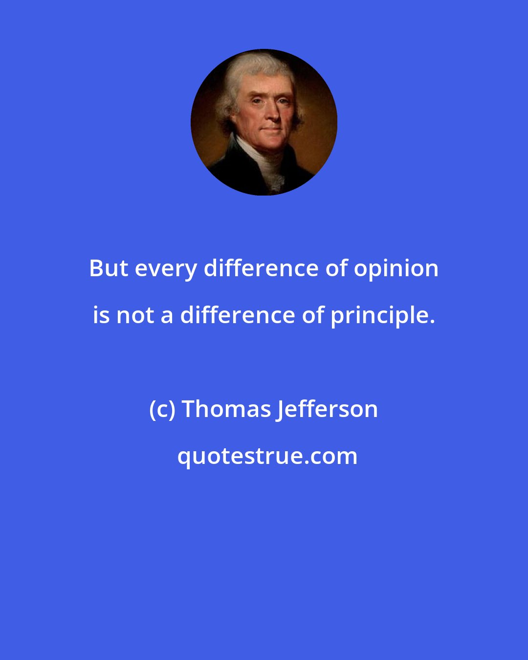 Thomas Jefferson: But every difference of opinion is not a difference of principle.