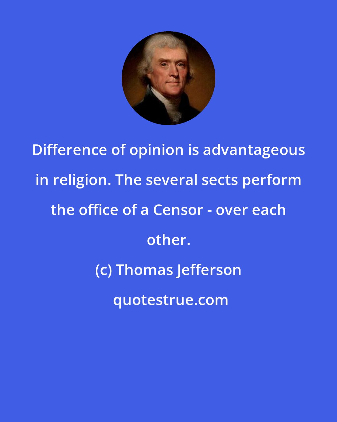 Thomas Jefferson: Difference of opinion is advantageous in religion. The several sects perform the office of a Censor - over each other.