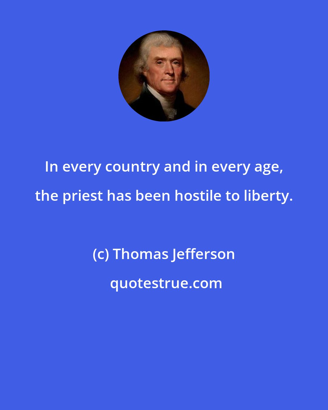 Thomas Jefferson: In every country and in every age, the priest has been hostile to liberty.