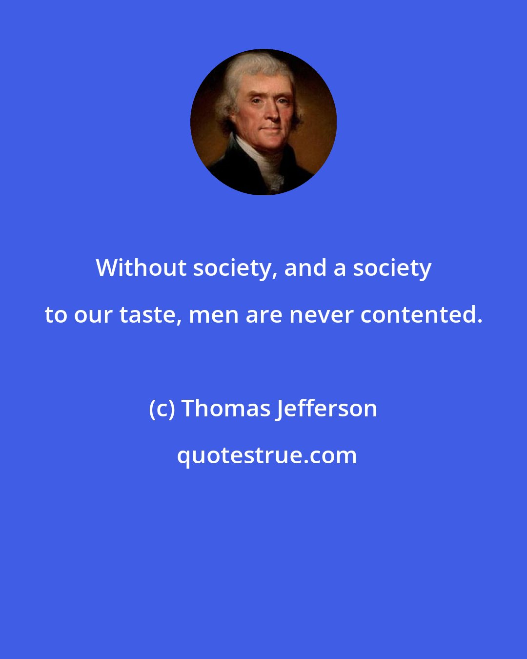 Thomas Jefferson: Without society, and a society to our taste, men are never contented.