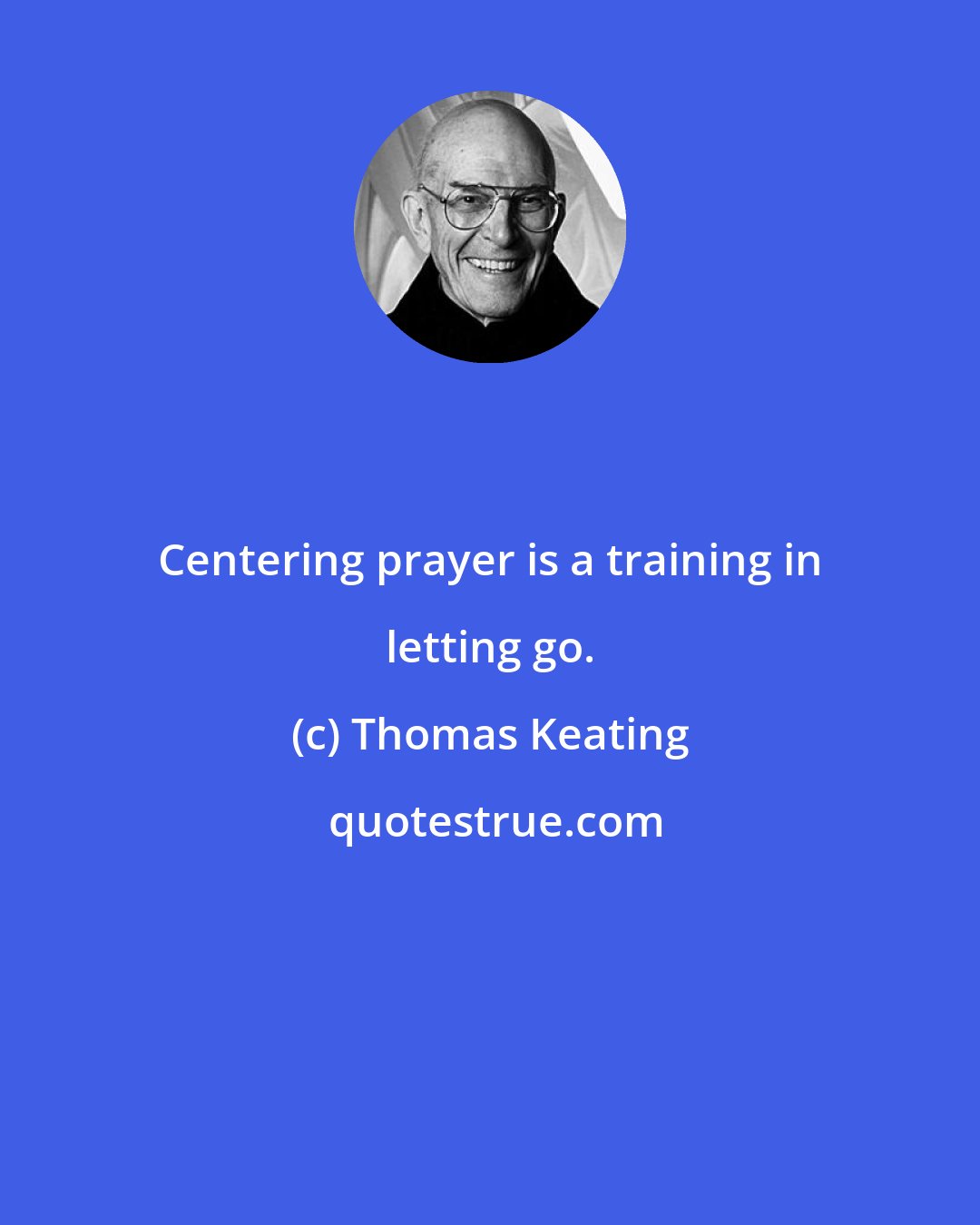 Thomas Keating: Centering prayer is a training in letting go.