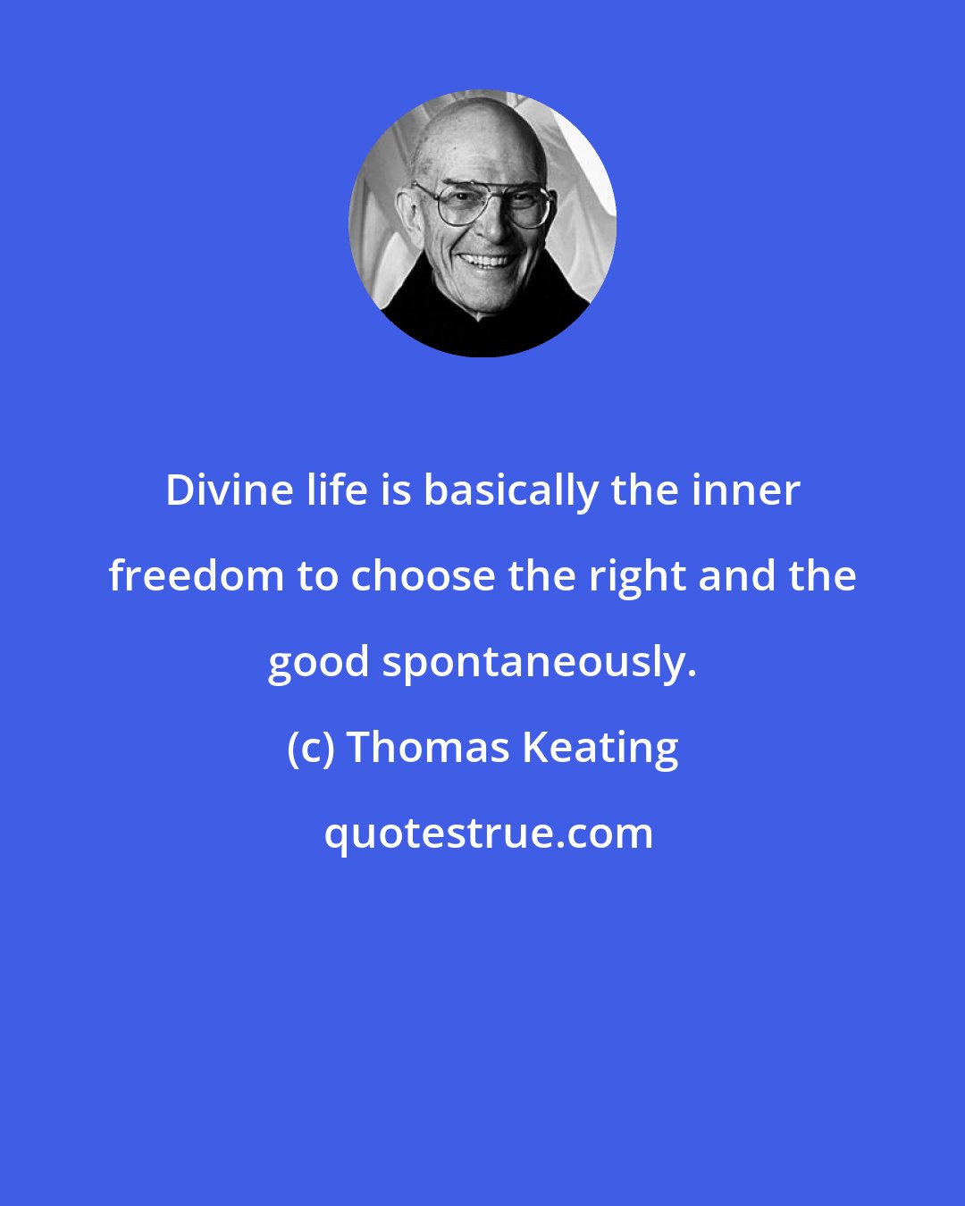 Thomas Keating: Divine life is basically the inner freedom to choose the right and the good spontaneously.