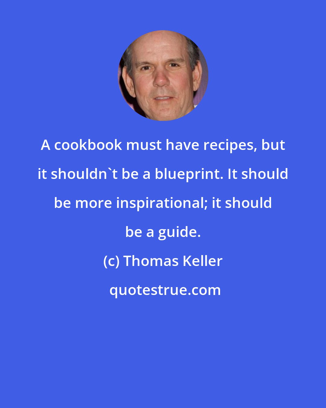 Thomas Keller: A cookbook must have recipes, but it shouldn't be a blueprint. It should be more inspirational; it should be a guide.