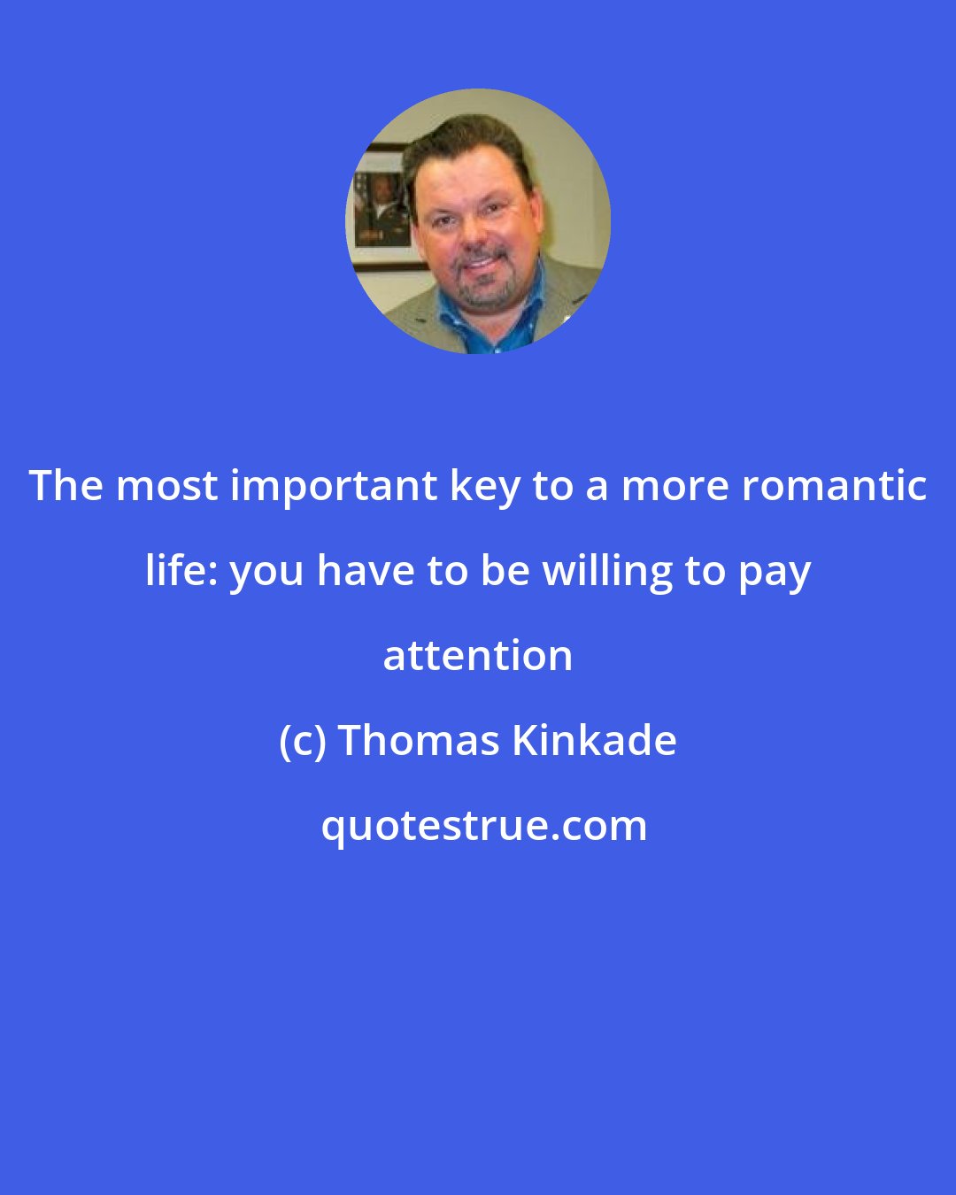 Thomas Kinkade: The most important key to a more romantic life: you have to be willing to pay attention