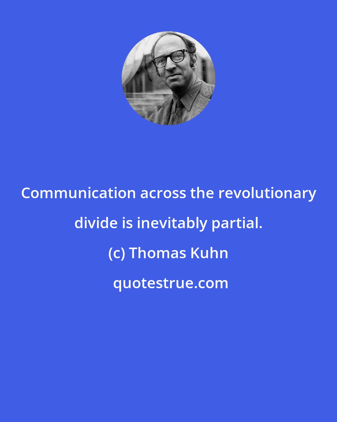 Thomas Kuhn: Communication across the revolutionary divide is inevitably partial.