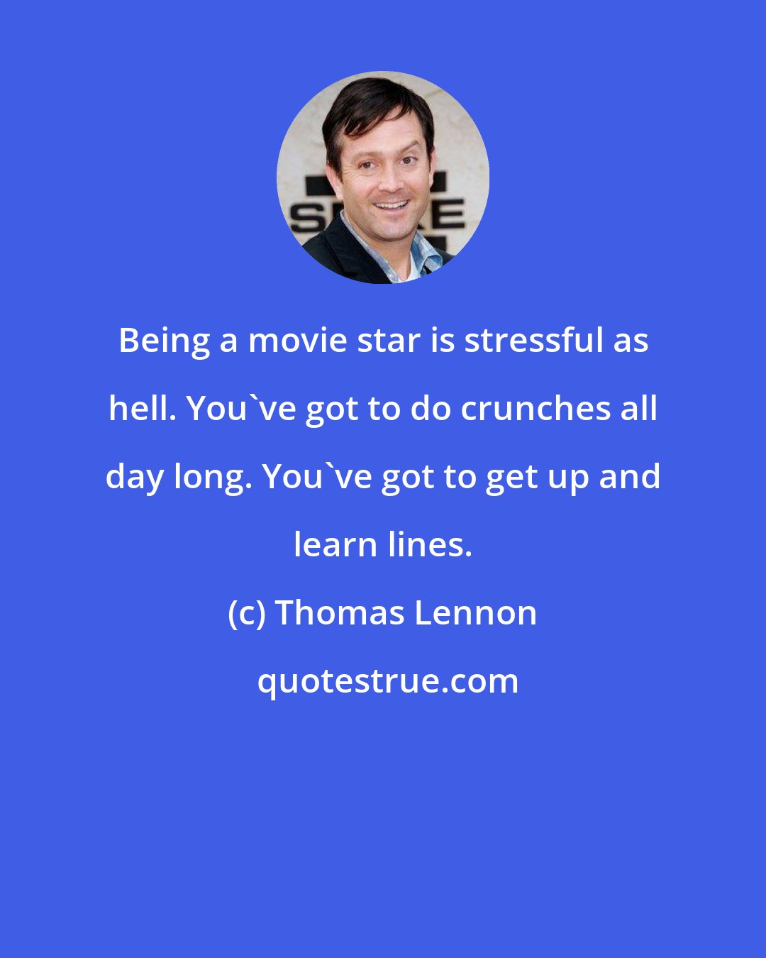 Thomas Lennon: Being a movie star is stressful as hell. You've got to do crunches all day long. You've got to get up and learn lines.