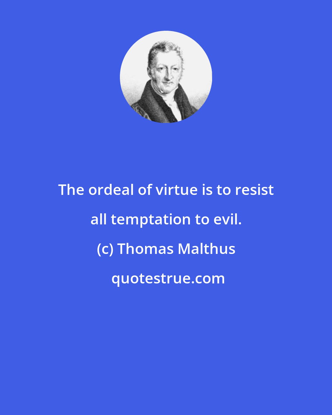 Thomas Malthus: The ordeal of virtue is to resist all temptation to evil.
