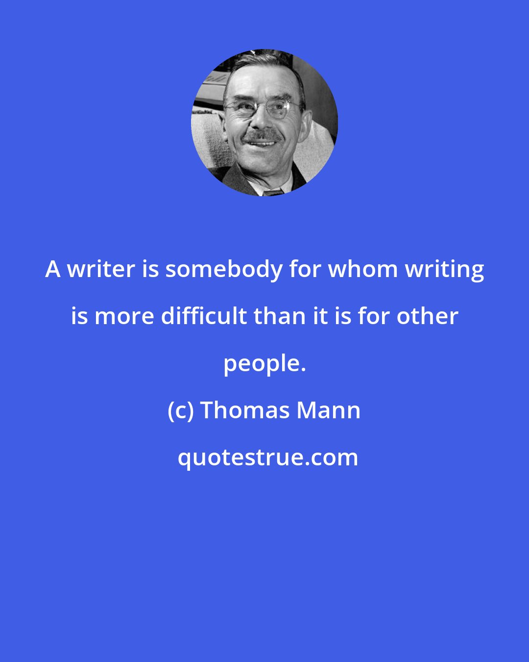 Thomas Mann: A writer is somebody for whom writing is more difficult than it is for other people.