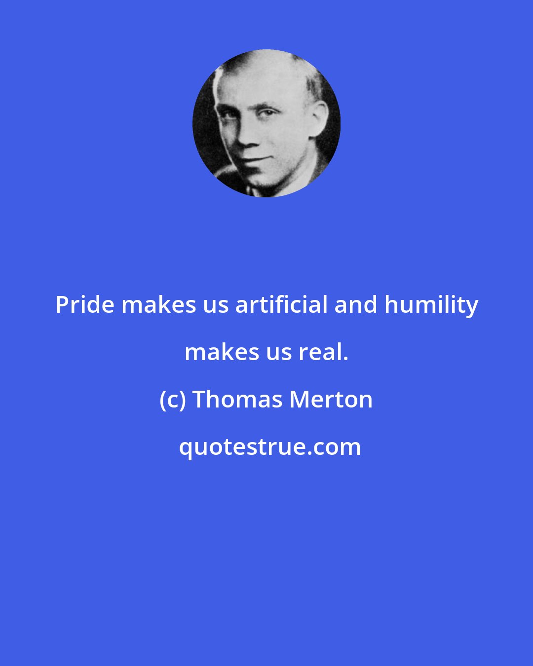 Thomas Merton: Pride makes us artificial and humility makes us real.