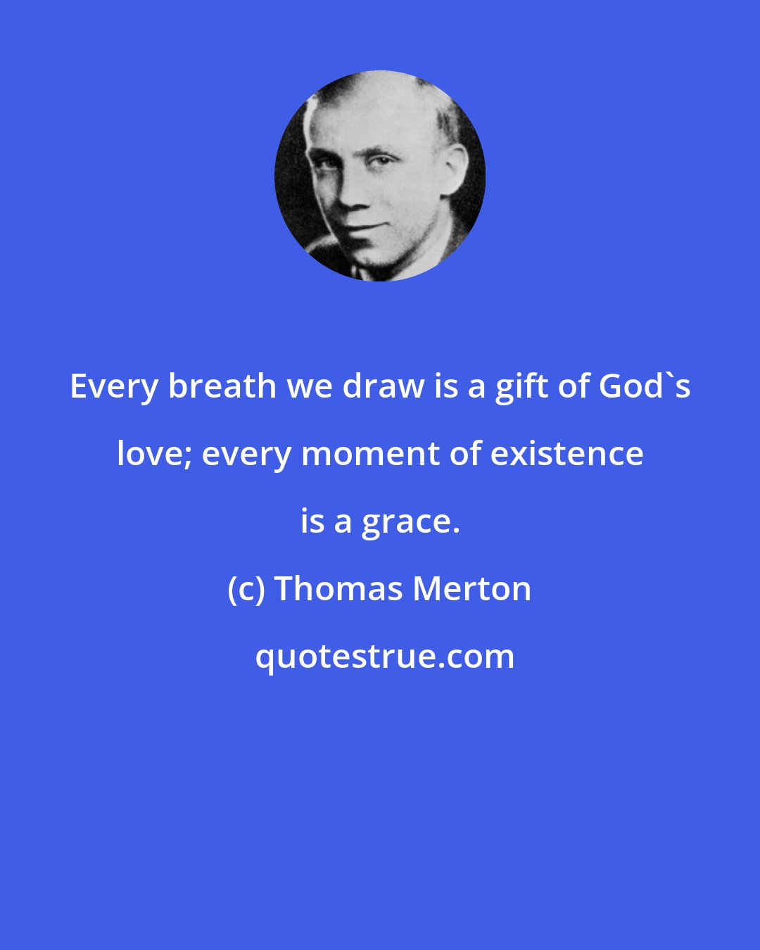 Thomas Merton: Every breath we draw is a gift of God's love; every moment of existence is a grace.
