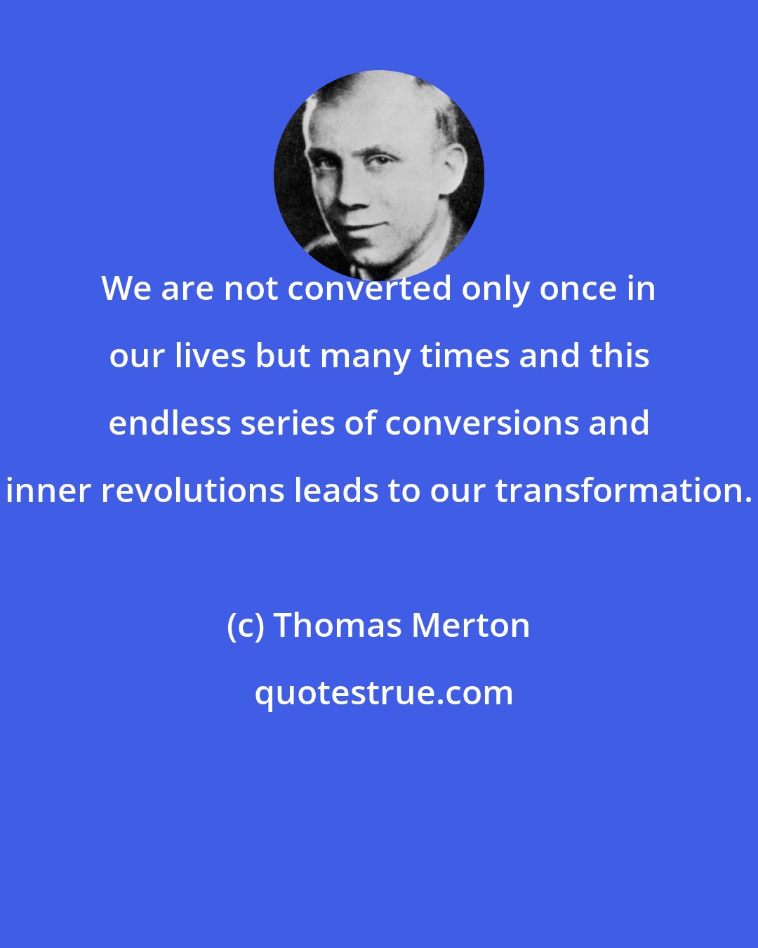 Thomas Merton: We are not converted only once in our lives but many times and this endless series of conversions and inner revolutions leads to our transformation.
