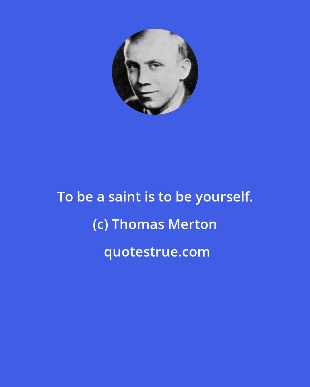 Thomas Merton: To be a saint is to be yourself.