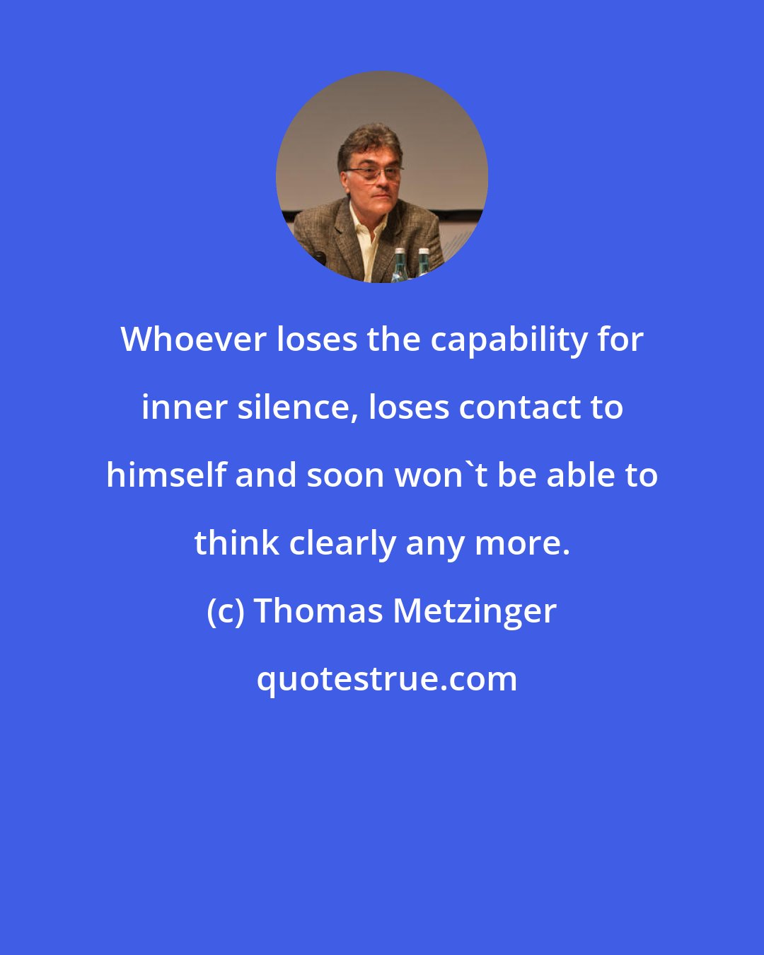 Thomas Metzinger: Whoever loses the capability for inner silence, loses contact to himself and soon won't be able to think clearly any more.