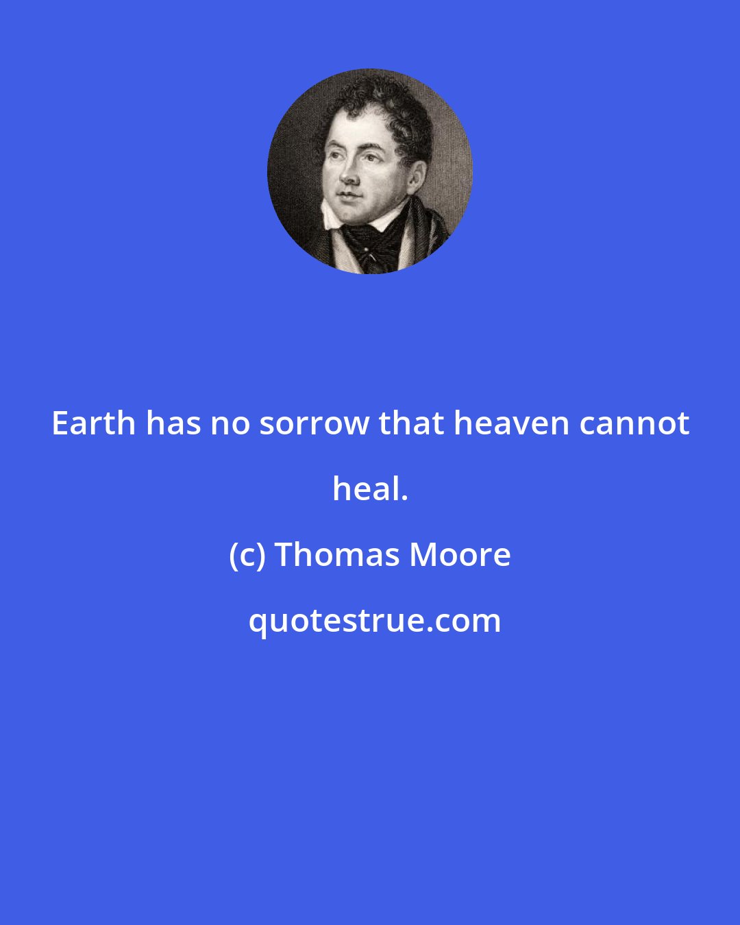 Thomas Moore: Earth has no sorrow that heaven cannot heal.