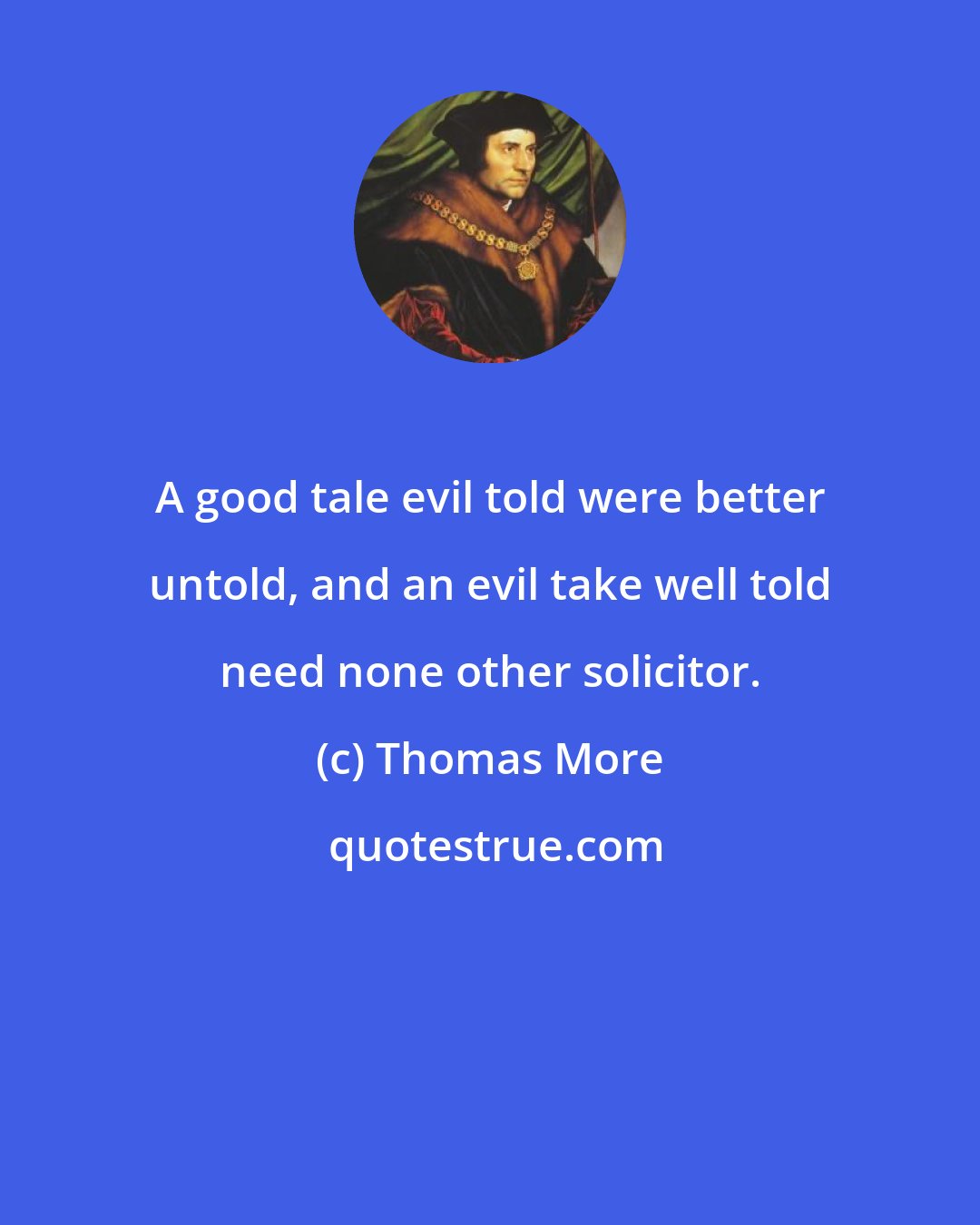 Thomas More: A good tale evil told were better untold, and an evil take well told need none other solicitor.