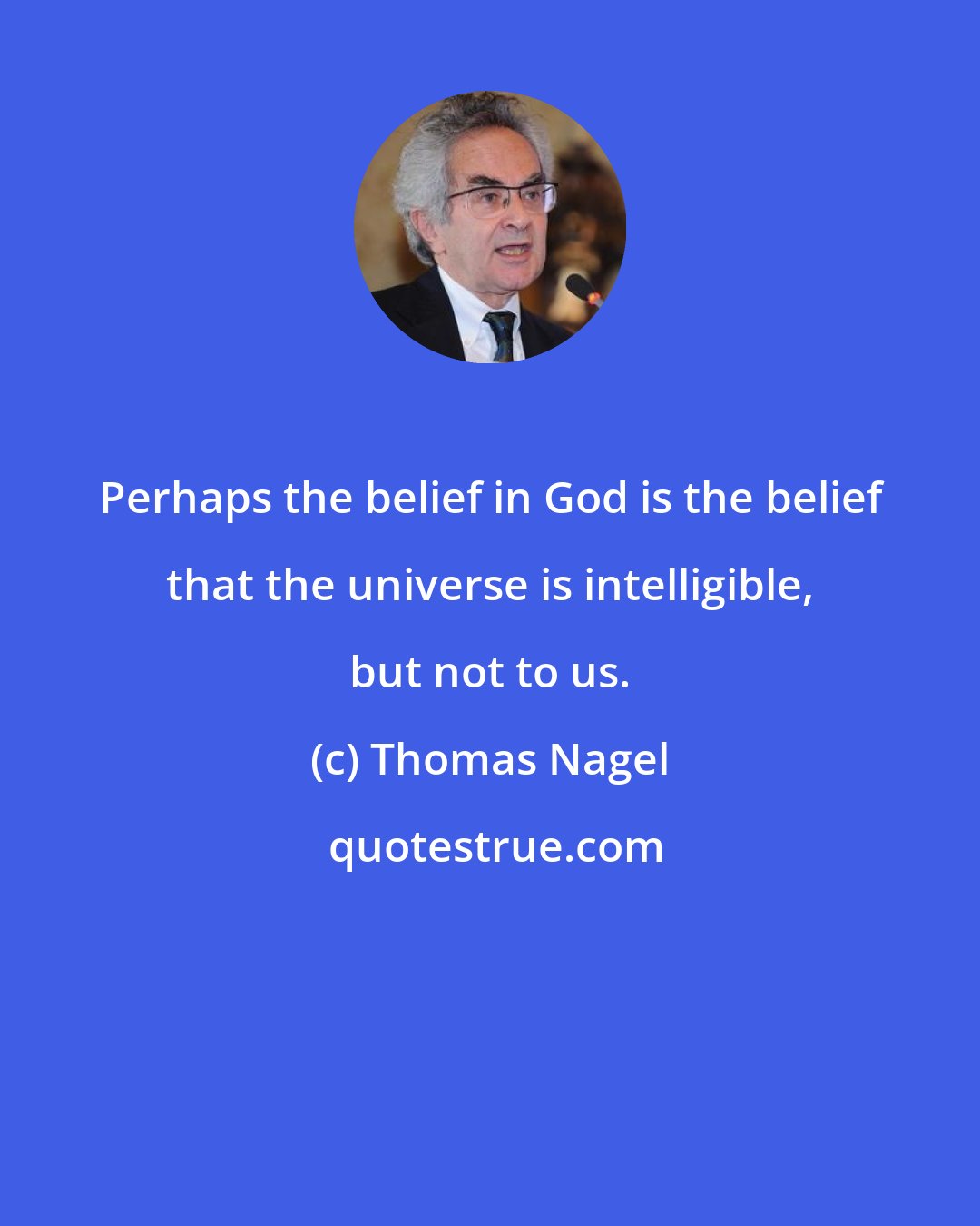 Thomas Nagel: Perhaps the belief in God is the belief that the universe is intelligible, but not to us.