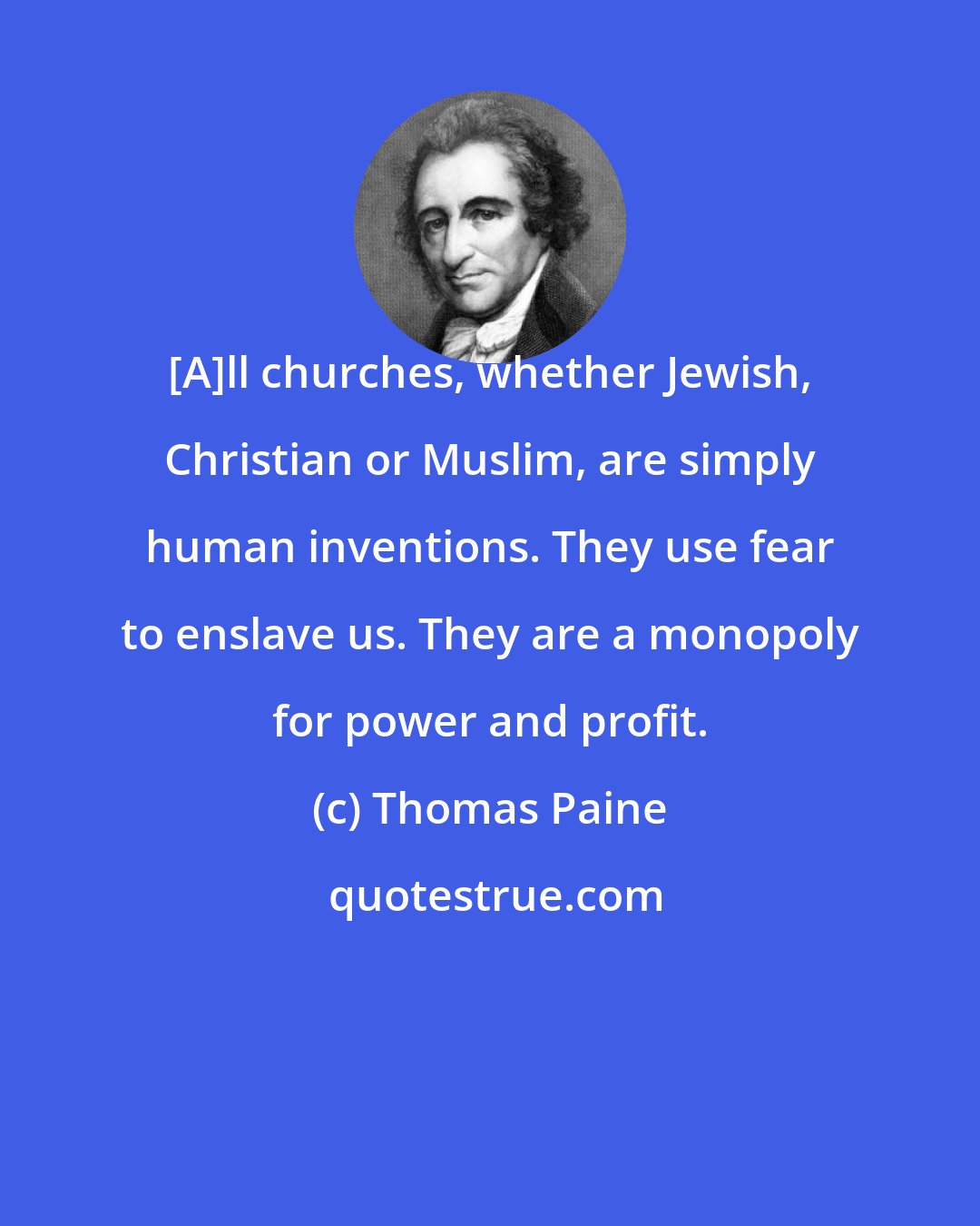 Thomas Paine: [A]ll churches, whether Jewish, Christian or Muslim, are simply human inventions. They use fear to enslave us. They are a monopoly for power and profit.