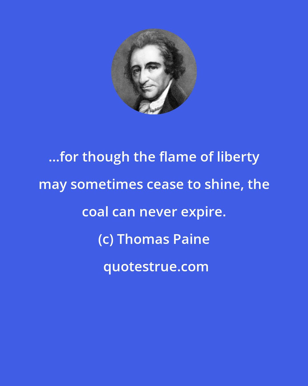 Thomas Paine: ...for though the flame of liberty may sometimes cease to shine, the coal can never expire.