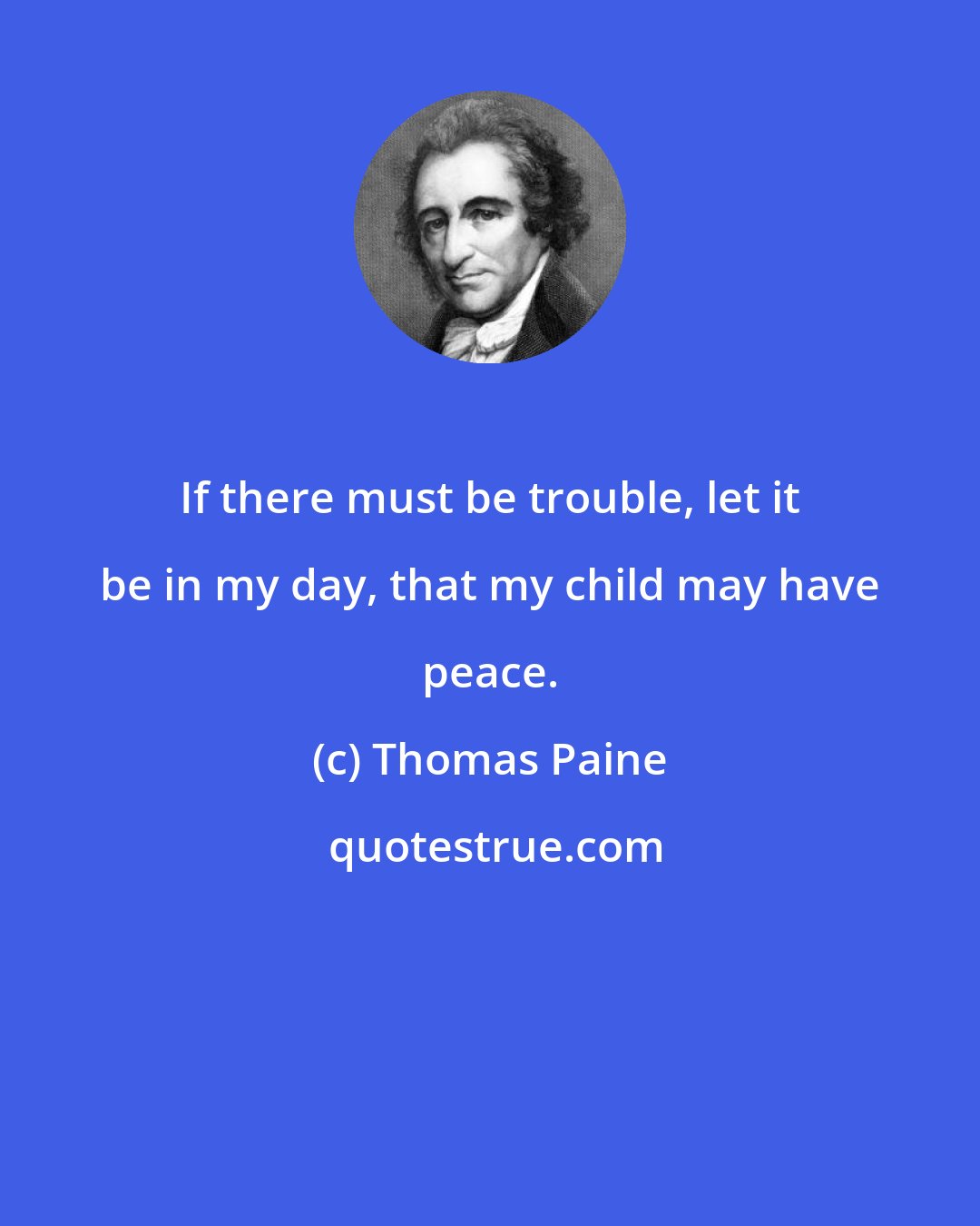 Thomas Paine: If there must be trouble, let it be in my day, that my child may have peace.