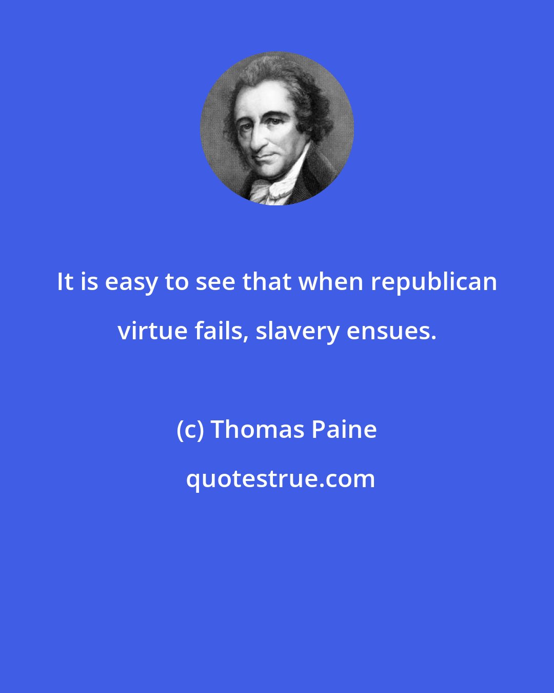 Thomas Paine: It is easy to see that when republican virtue fails, slavery ensues.