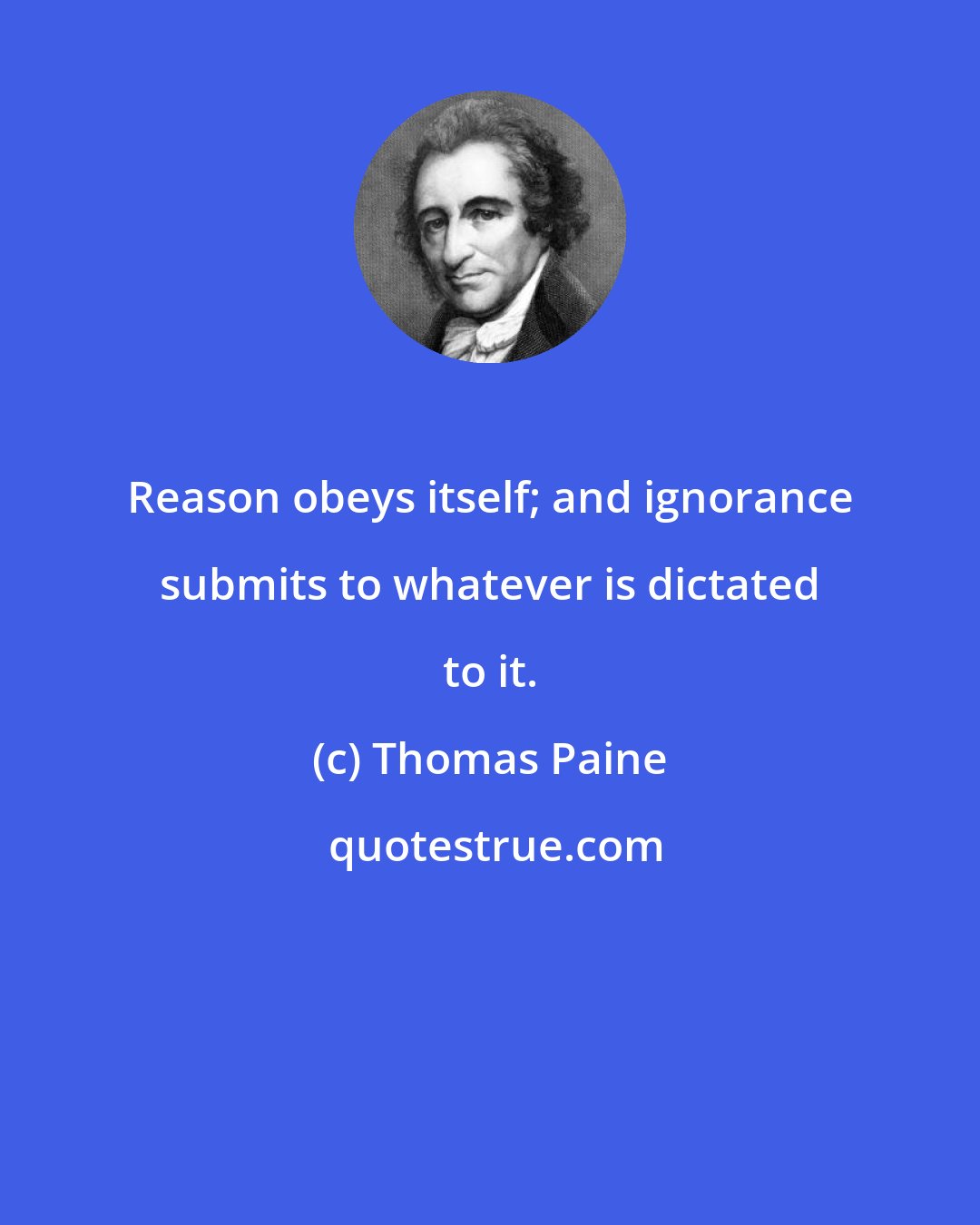 Thomas Paine: Reason obeys itself; and ignorance submits to whatever is dictated to it.