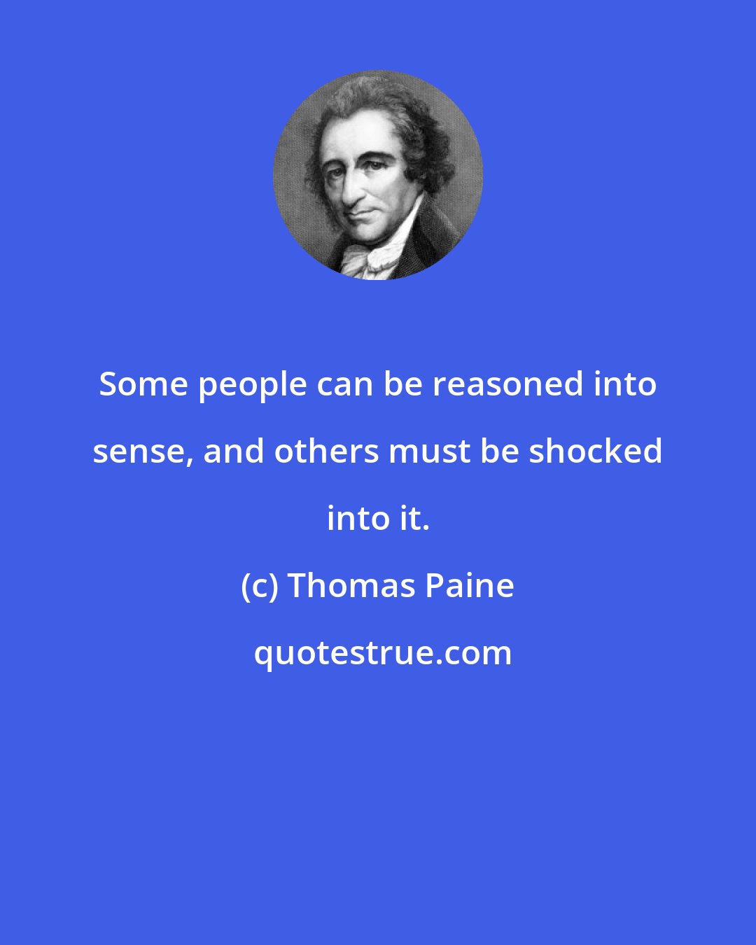 Thomas Paine: Some people can be reasoned into sense, and others must be shocked into it.