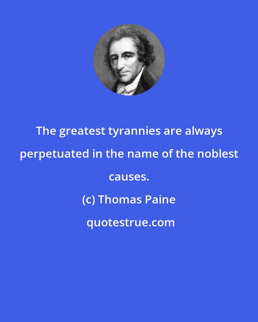 Thomas Paine: The greatest tyrannies are always perpetuated in the name of the noblest causes.