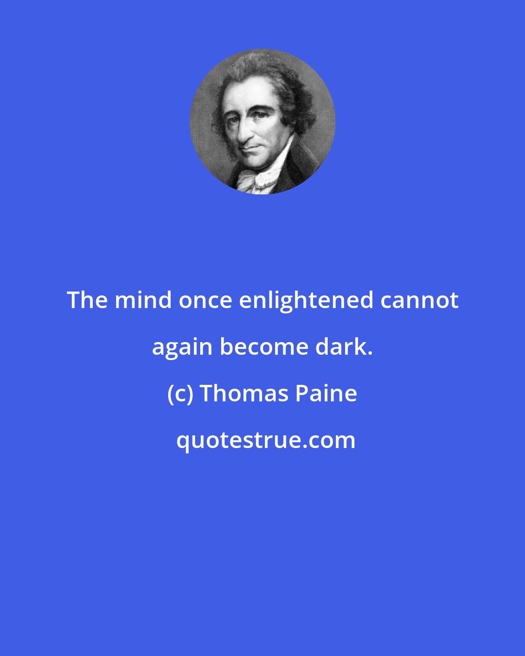 Thomas Paine: The mind once enlightened cannot again become dark.