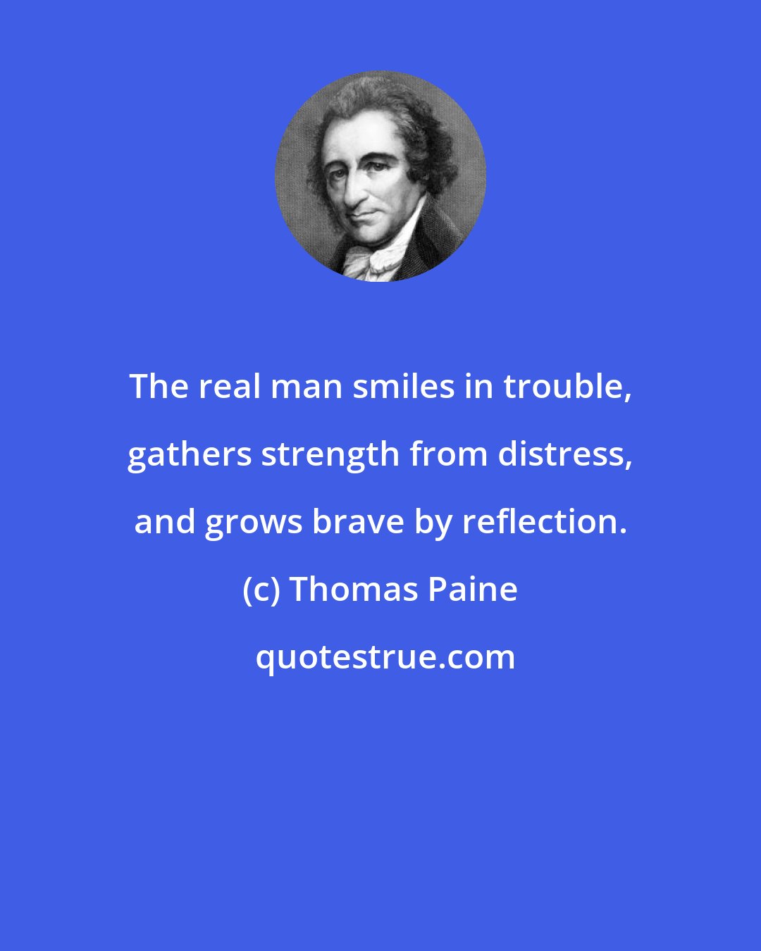 Thomas Paine: The real man smiles in trouble, gathers strength from distress, and grows brave by reflection.