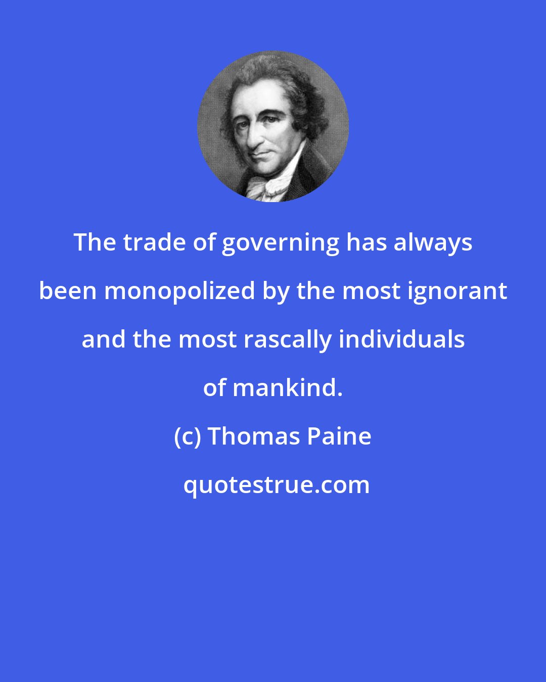 Thomas Paine: The trade of governing has always been monopolized by the most ignorant and the most rascally individuals of mankind.