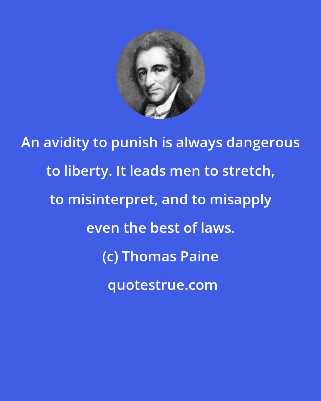 Thomas Paine: An avidity to punish is always dangerous to liberty. It leads men to stretch, to misinterpret, and to misapply even the best of laws.