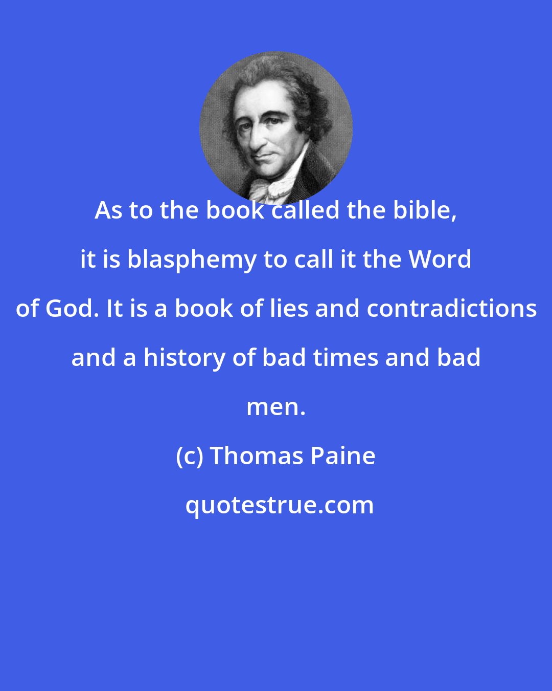 Thomas Paine: As to the book called the bible, it is blasphemy to call it the Word of God. It is a book of lies and contradictions and a history of bad times and bad men.