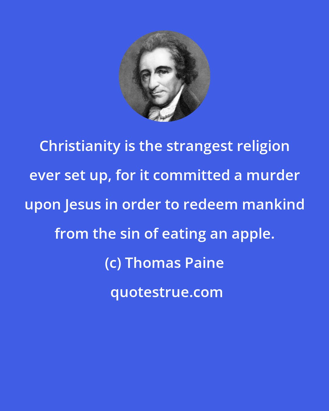 Thomas Paine: Christianity is the strangest religion ever set up, for it committed a murder upon Jesus in order to redeem mankind from the sin of eating an apple.