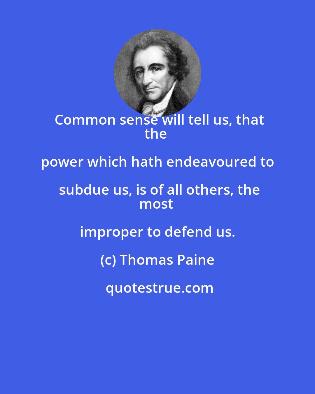 Thomas Paine: Common sense will tell us, that
the power which hath endeavoured to subdue us, is of all others, the
most improper to defend us.