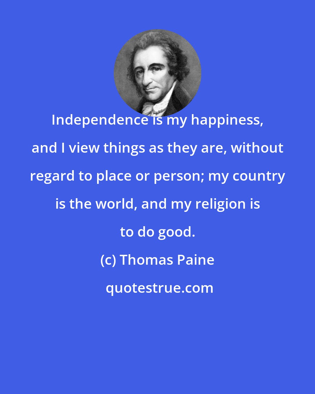 Thomas Paine: Independence is my happiness, and I view things as they are, without regard to place or person; my country is the world, and my religion is to do good.