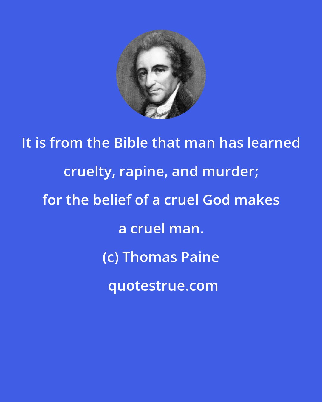 Thomas Paine: It is from the Bible that man has learned cruelty, rapine, and murder; for the belief of a cruel God makes a cruel man.