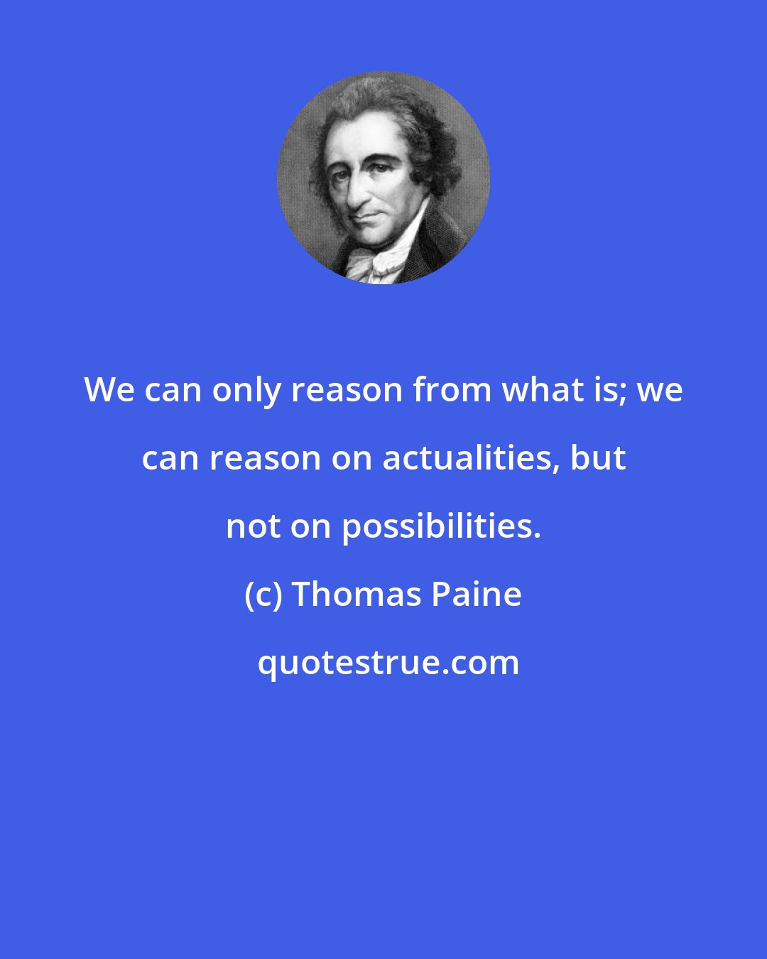 Thomas Paine: We can only reason from what is; we can reason on actualities, but not on possibilities.