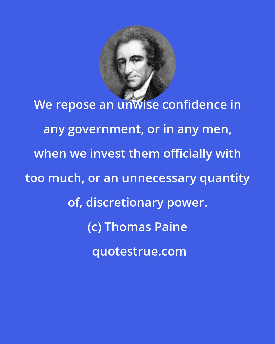 Thomas Paine: We repose an unwise confidence in any government, or in any men, when we invest them officially with too much, or an unnecessary quantity of, discretionary power.