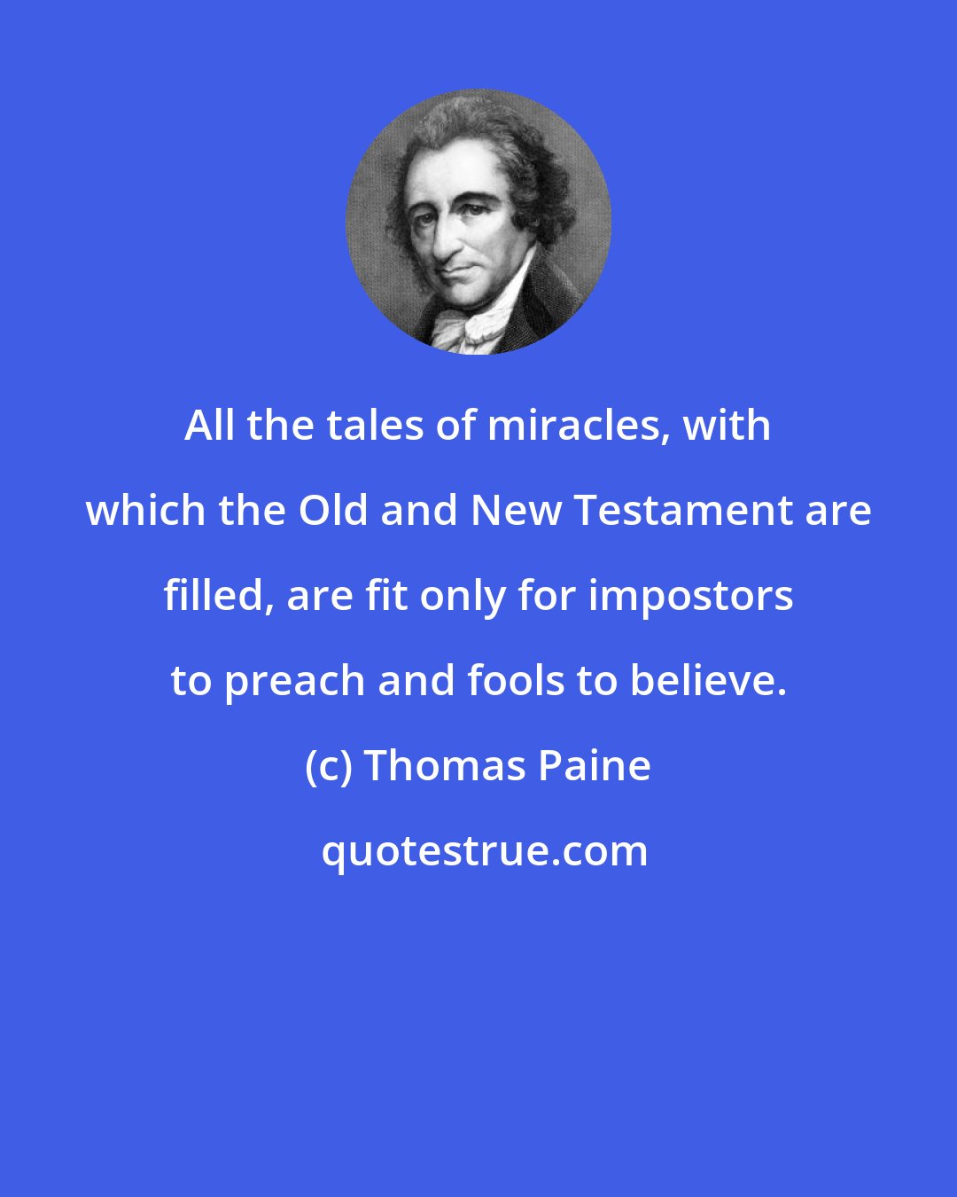 Thomas Paine: All the tales of miracles, with which the Old and New Testament are filled, are fit only for impostors to preach and fools to believe.