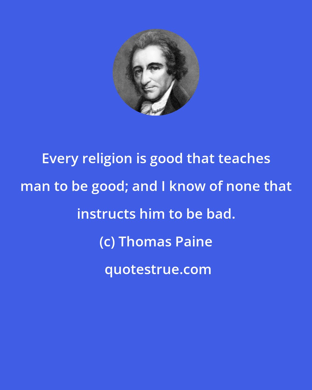 Thomas Paine: Every religion is good that teaches man to be good; and I know of none that instructs him to be bad.