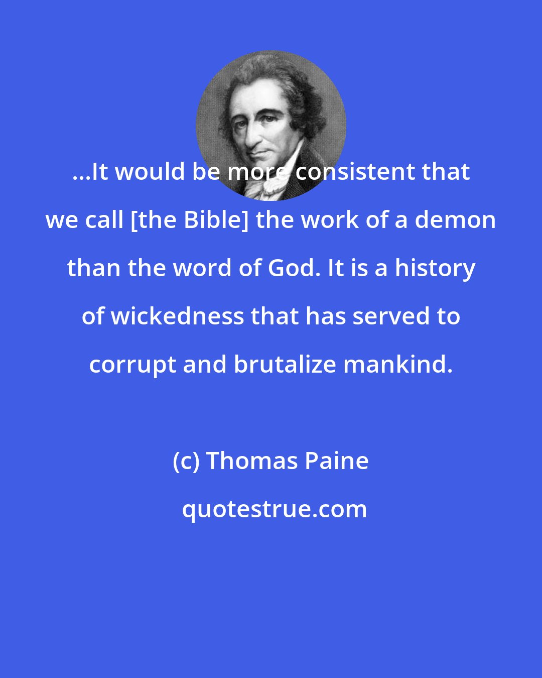 Thomas Paine: ...It would be more consistent that we call [the Bible] the work of a demon than the word of God. It is a history of wickedness that has served to corrupt and brutalize mankind.