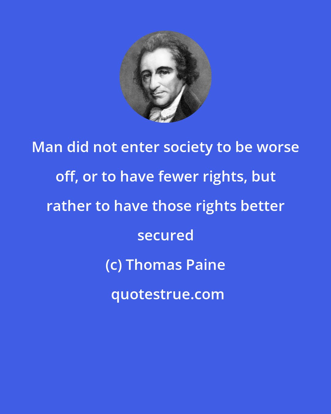 Thomas Paine: Man did not enter society to be worse off, or to have fewer rights, but rather to have those rights better secured