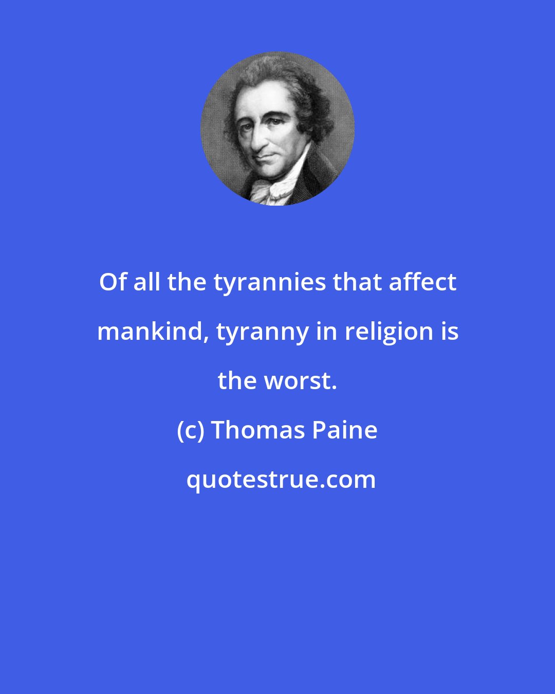 Thomas Paine: Of all the tyrannies that affect mankind, tyranny in religion is the worst.