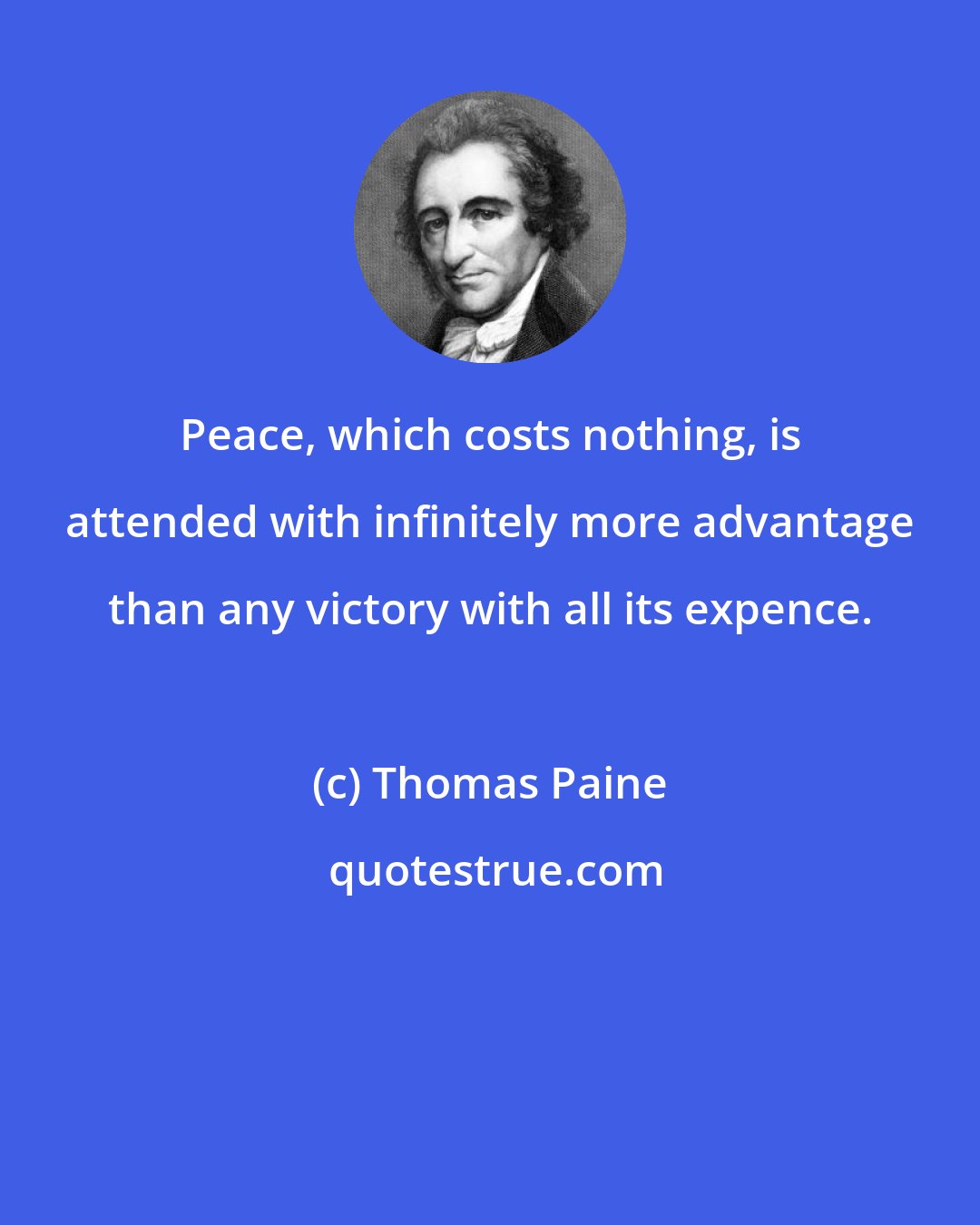 Thomas Paine: Peace, which costs nothing, is attended with infinitely more advantage than any victory with all its expence.