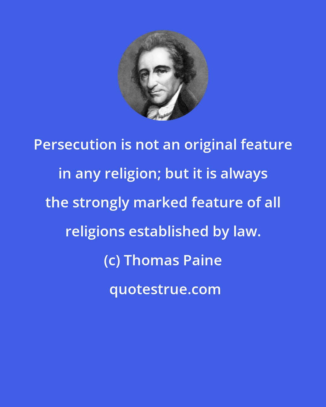 Thomas Paine: Persecution is not an original feature in any religion; but it is always the strongly marked feature of all religions established by law.